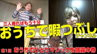 三人寄ればもう十分 　おうちで暇つぶしチャンネル　第1回 おうちでひとりマジックを披露の巻